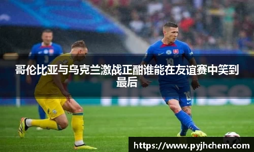 哥伦比亚与乌克兰激战正酣谁能在友谊赛中笑到最后