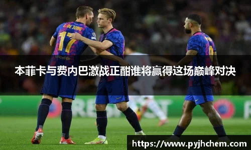 本菲卡与费内巴激战正酣谁将赢得这场巅峰对决