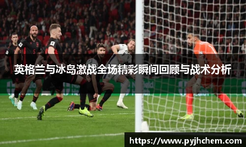 英格兰与冰岛激战全场精彩瞬间回顾与战术分析
