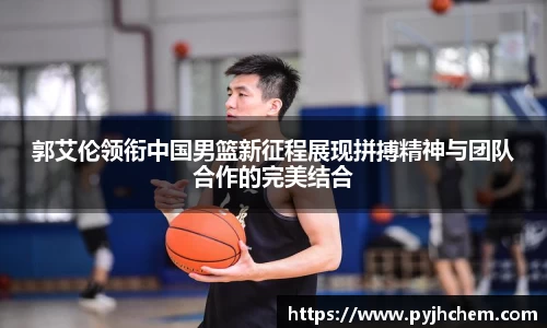 郭艾伦领衔中国男篮新征程展现拼搏精神与团队合作的完美结合