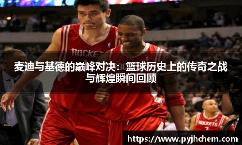 麦迪与基德的巅峰对决：篮球历史上的传奇之战与辉煌瞬间回顾