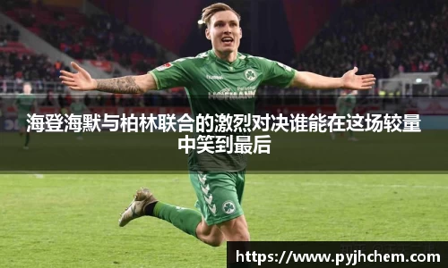 海登海默与柏林联合的激烈对决谁能在这场较量中笑到最后