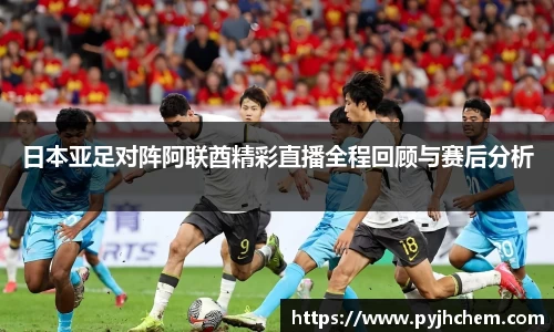 熊猫体育日本亚足对阵阿联酋精彩直播全程回顾与赛后分析